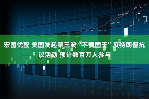 宏图优配 美国发起第三波“不要国王”反特朗普抗议活动 预计数百万人参与