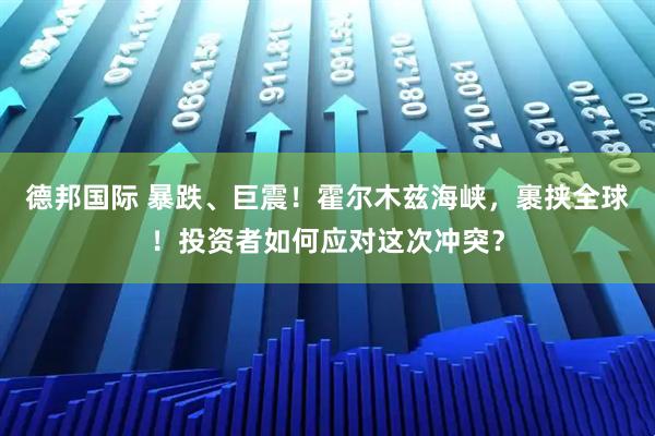 德邦国际 暴跌、巨震！霍尔木兹海峡，裹挟全球！投资者如何应对这次冲突？