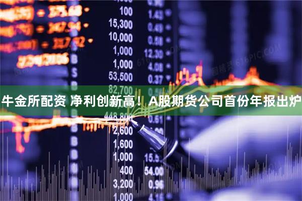 牛金所配资 净利创新高！A股期货公司首份年报出炉