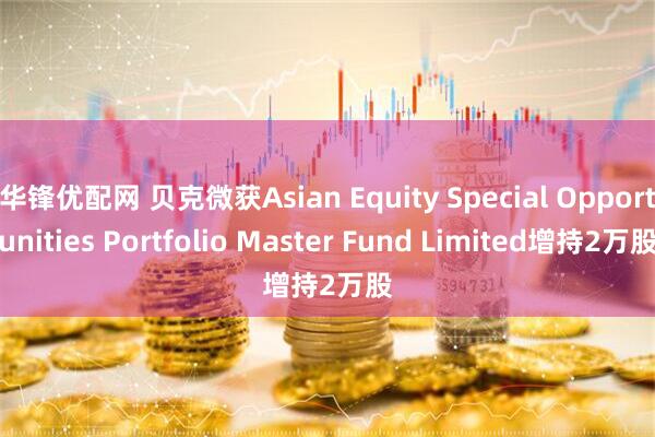 华锋优配网 贝克微获Asian Equity Special Opportunities Portfolio Master Fund Limited增持2万股