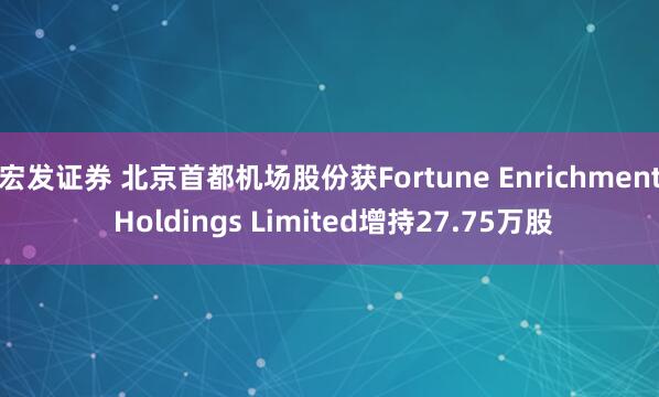 宏发证券 北京首都机场股份获Fortune Enrichment Holdings Limited增持27.75万股