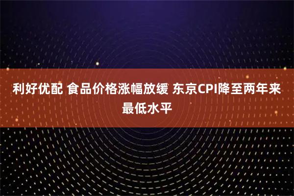 利好优配 食品价格涨幅放缓 东京CPI降至两年来最低水平