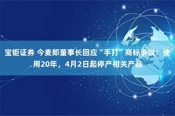 宝钜证券 今麦郎董事长回应“手打”商标争议：使用20年，4月2日起停产相关产品