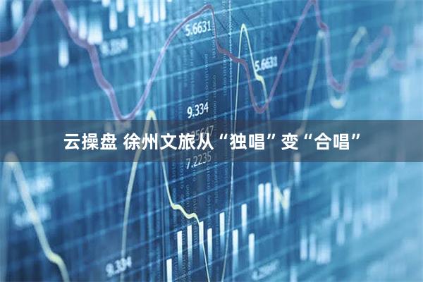 云操盘 徐州文旅从“独唱”变“合唱”