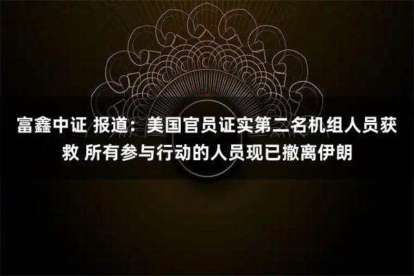 富鑫中证 报道:美国官员证实第二名机组人员获救 所有参与行动的人员现已撤离伊朗