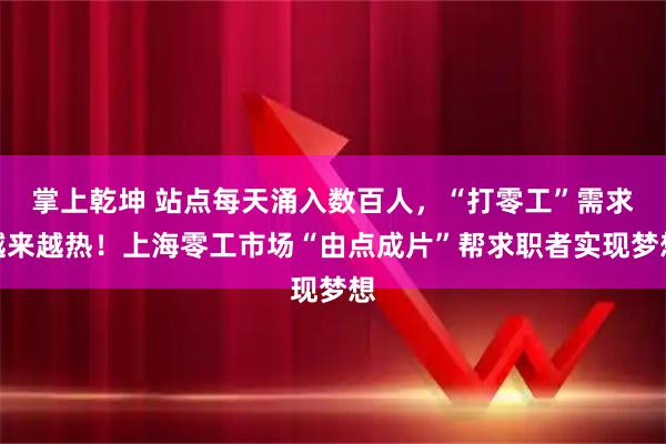 掌上乾坤 站点每天涌入数百人，“打零工”需求越来越热！上海零工市场“由点成片”帮求职者实现梦想