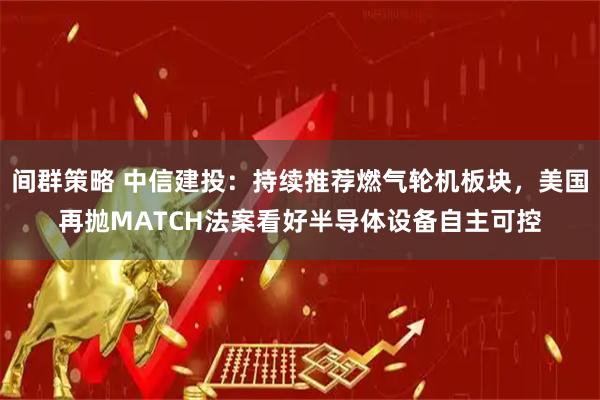 间群策略 中信建投:持续推荐燃气轮机板块,美国再抛MATCH法案看好半导体设备自主可控