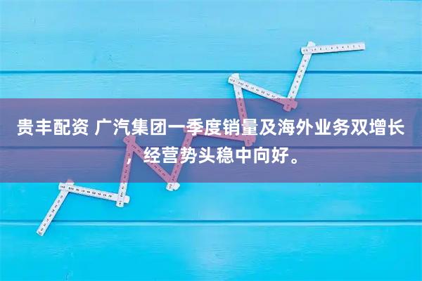 贵丰配资 广汽集团一季度销量及海外业务双增长,经营势头稳中向好。