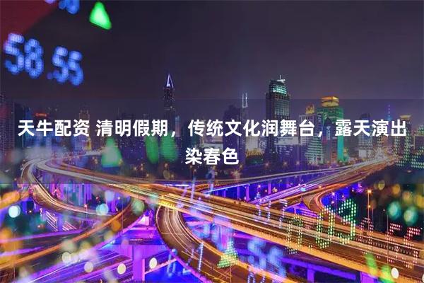 天牛配资 清明假期,传统文化润舞台,露天演出染春色