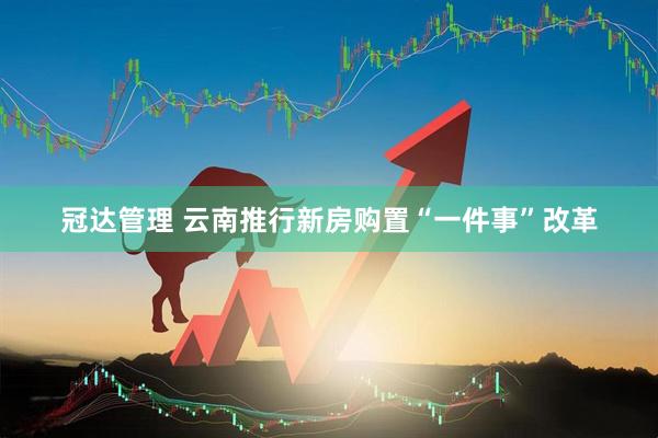 冠达管理 云南推行新房购置“一件事”改革